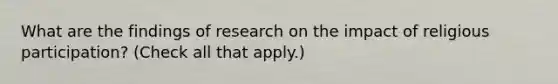 What are the findings of research on the impact of religious participation? (Check all that apply.)