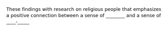 These findings with research on religious people that emphasizes a positive connection between a sense of ________ and a sense of ____-_____