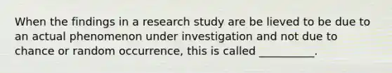 When the findings in a research study are be lieved to be due to an actual phenomenon under investigation and not due to chance or random occurrence, this is called __________.