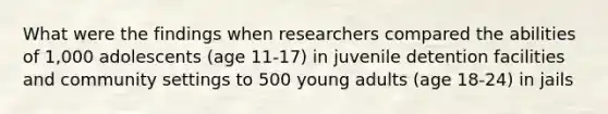 What were the findings when researchers compared the abilities of 1,000 adolescents (age 11-17) in juvenile detention facilities and community settings to 500 young adults (age 18-24) in jails