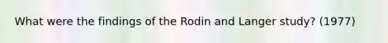 What were the findings of the Rodin and Langer study? (1977)