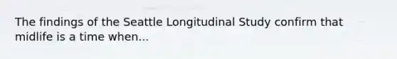 The findings of the Seattle Longitudinal Study confirm that midlife is a time when...