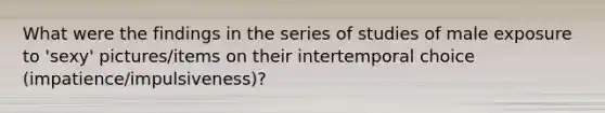 What were the findings in the series of studies of male exposure to 'sexy' pictures/items on their intertemporal choice (impatience/impulsiveness)?