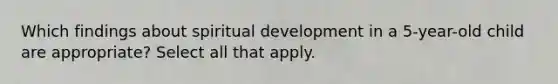 Which findings about spiritual development in a 5-year-old child are appropriate? Select all that apply.