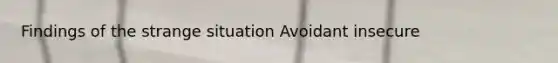 Findings of the strange situation Avoidant insecure