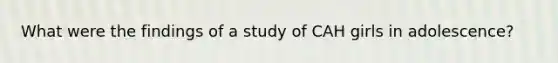 What were the findings of a study of CAH girls in adolescence?​