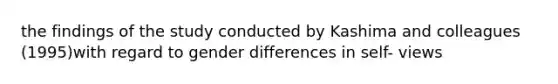 the findings of the study conducted by Kashima and colleagues (1995)with regard to gender differences in self- views