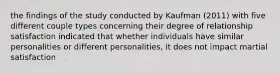 the findings of the study conducted by Kaufman (2011) with five different couple types concerning their degree of relationship satisfaction indicated that whether individuals have similar personalities or different personalities, it does not impact martial satisfaction