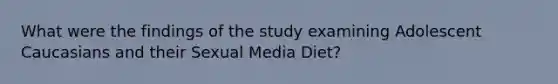 What were the findings of the study examining Adolescent Caucasians and their Sexual Media Diet?