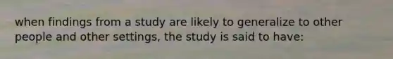 when findings from a study are likely to generalize to other people and other settings, the study is said to have: