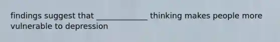 findings suggest that _____________ thinking makes people more vulnerable to depression