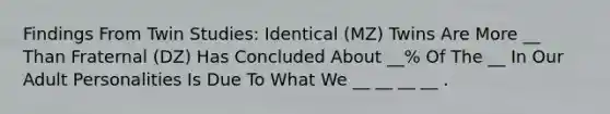 Findings From Twin Studies: Identical (MZ) Twins Are More __ Than Fraternal (DZ) Has Concluded About __% Of The __ In Our Adult Personalities Is Due To What We __ __ __ __ .