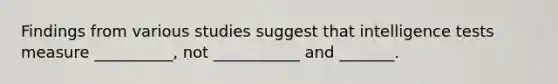 Findings from various studies suggest that intelligence tests measure __________, not ___________ and _______.