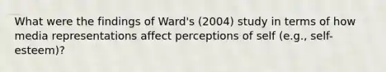 What were the findings of Ward's (2004) study in terms of how media representations affect perceptions of self (e.g., self-esteem)?