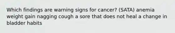 Which findings are warning signs for cancer? (SATA) anemia weight gain nagging cough a sore that does not heal a change in bladder habits