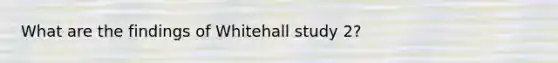 What are the findings of Whitehall study 2?