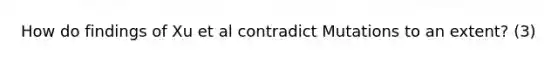 How do findings of Xu et al contradict Mutations to an extent? (3)