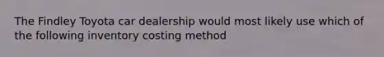 The Findley Toyota car dealership would most likely use which of the following inventory costing method