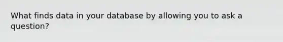 What finds data in your database by allowing you to ask a question?