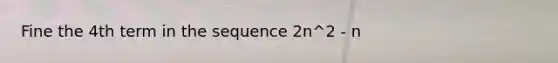 Fine the 4th term in the sequence 2n^2 - n