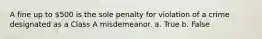 A fine up to 500 is the sole penalty for violation of a crime designated as a Class A misdemeanor. a. True b. False