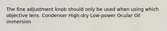 The fine adjustment knob should only be used when using which objective lens. Condenser High-dry Low-power Ocular Oil immersion