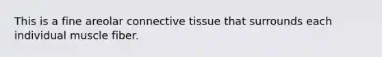 This is a fine areolar connective tissue that surrounds each individual muscle fiber.