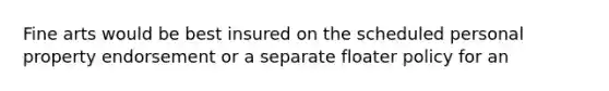 Fine arts would be best insured on the scheduled personal property endorsement or a separate floater policy for an