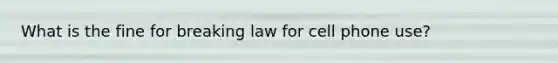 What is the fine for breaking law for cell phone use?