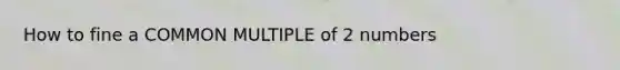 How to fine a COMMON MULTIPLE of 2 numbers