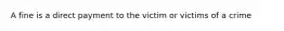 A fine is a direct payment to the victim or victims of a crime