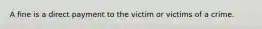 A fine is a direct payment to the victim or victims of a crime.