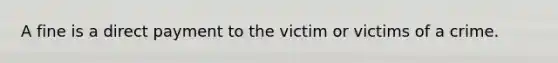 A fine is a direct payment to the victim or victims of a crime.