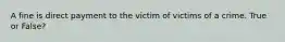 A fine is direct payment to the victim of victims of a crime. True or False?