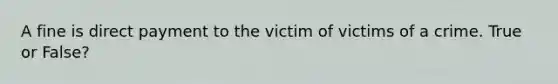 A fine is direct payment to the victim of victims of a crime. True or False?