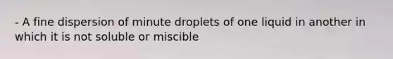 - A fine dispersion of minute droplets of one liquid in another in which it is not soluble or miscible