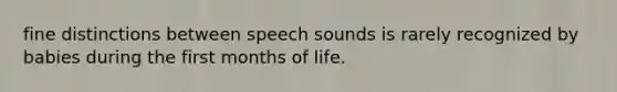 ​fine distinctions between speech sounds is rarely recognized by babies during the first months of life.