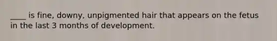 ____ is fine, downy, unpigmented hair that appears on the fetus in the last 3 months of development.