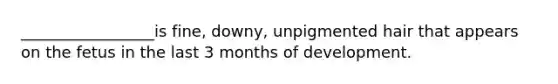 _________________is fine, downy, unpigmented hair that appears on the fetus in the last 3 months of development.