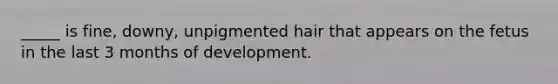 _____ is fine, downy, unpigmented hair that appears on the fetus in the last 3 months of development.