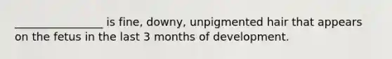 ________________ is fine, downy, unpigmented hair that appears on the fetus in the last 3 months of development.