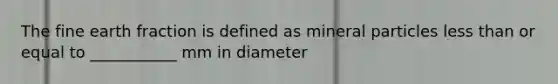 The fine earth fraction is defined as mineral particles less than or equal to ___________ mm in diameter