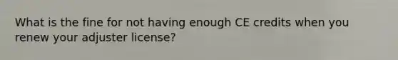 What is the fine for not having enough CE credits when you renew your adjuster license?