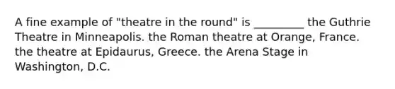 A fine example of "theatre in the round" is _________ the Guthrie Theatre in Minneapolis. the Roman theatre at Orange, France. the theatre at Epidaurus, Greece. the Arena Stage in Washington, D.C.