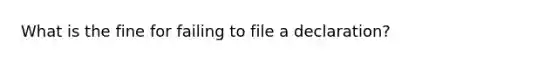 What is the fine for failing to file a declaration?