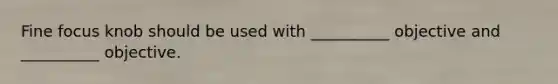 Fine focus knob should be used with __________ objective and __________ objective.