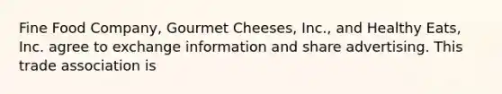 Fine Food Company, Gourmet Cheeses, Inc., and Healthy Eats, Inc. agree to exchange information and share advertising. This trade association is