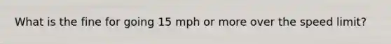 What is the fine for going 15 mph or more over the speed limit?