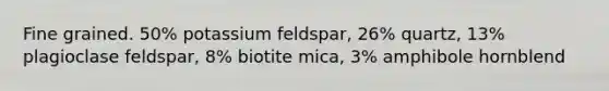 Fine grained. 50% potassium feldspar, 26% quartz, 13% plagioclase feldspar, 8% biotite mica, 3% amphibole hornblend
