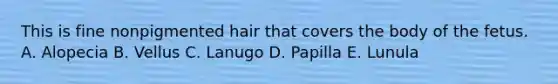 This is fine nonpigmented hair that covers the body of the fetus. A. Alopecia B. Vellus C. Lanugo D. Papilla E. Lunula